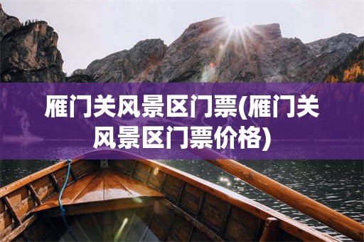 雁门关风景区门票(雁门关风景区门票价格)
