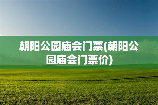 朝阳公园庙会门票(朝阳公园庙会门票价)