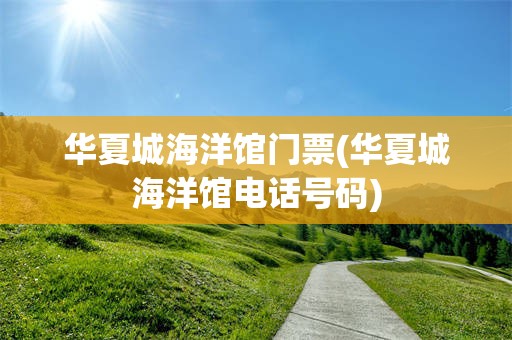 华夏城海洋馆门票(华夏城海洋馆电话号码)