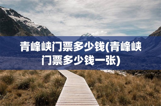 青峰峡门票多少钱(青峰峡门票多少钱一张)