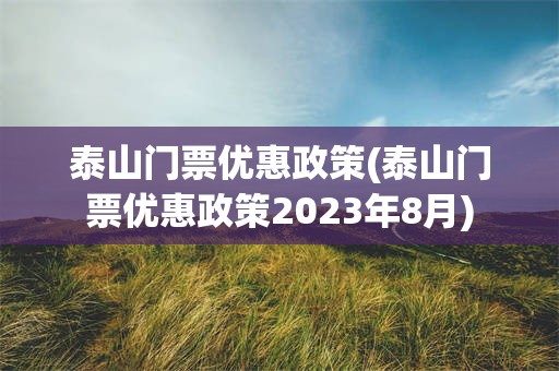 泰山门票优惠政策(泰山门票优惠政策2023年8月)