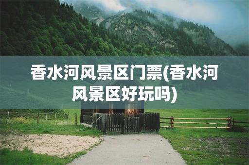 香水河风景区门票(香水河风景区好玩吗)