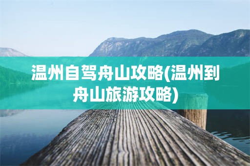 温州自驾舟山攻略(温州到舟山旅游攻略)