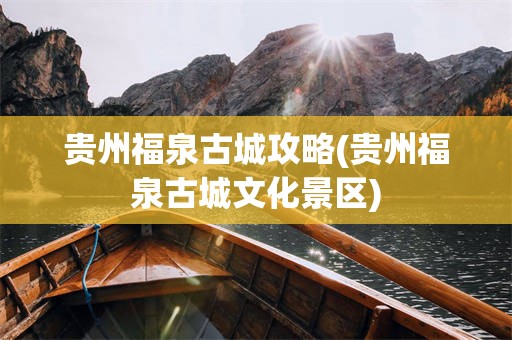 贵州福泉古城攻略(贵州福泉古城文化景区)