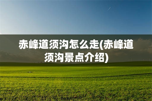 赤峰道须沟怎么走(赤峰道须沟景点介绍)