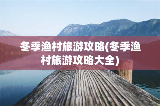 冬季渔村旅游攻略(冬季渔村旅游攻略大全)