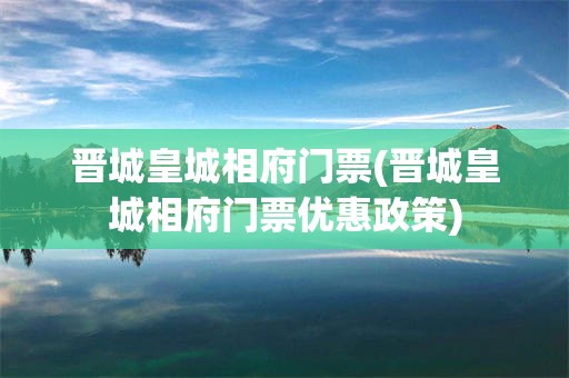 晋城皇城相府门票(晋城皇城相府门票优惠政策)