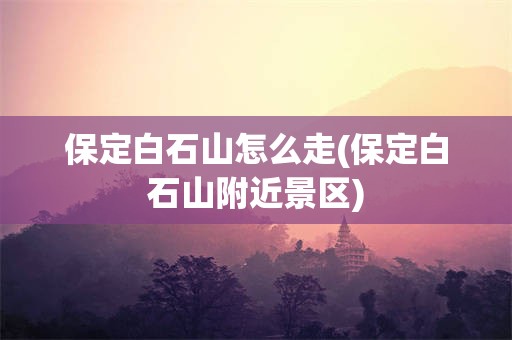 保定白石山怎么走(保定白石山附近景区)