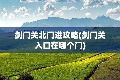剑门关北门进攻略(剑门关入口在哪个门)