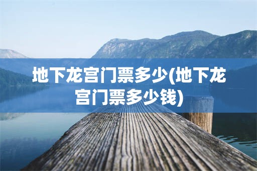 地下龙宫门票多少(地下龙宫门票多少钱)