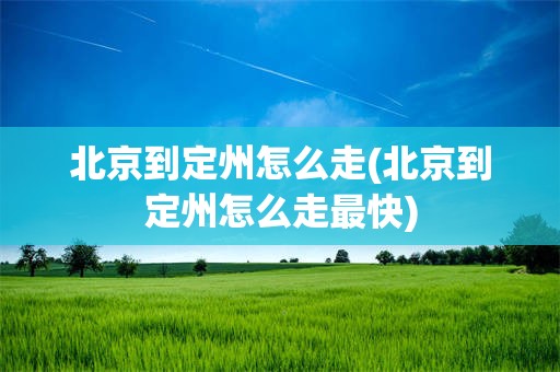 北京到定州怎么走(北京到定州怎么走最快)