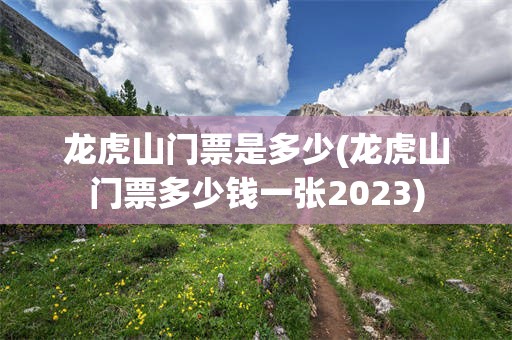 龙虎山门票是多少(龙虎山门票多少钱一张2023)