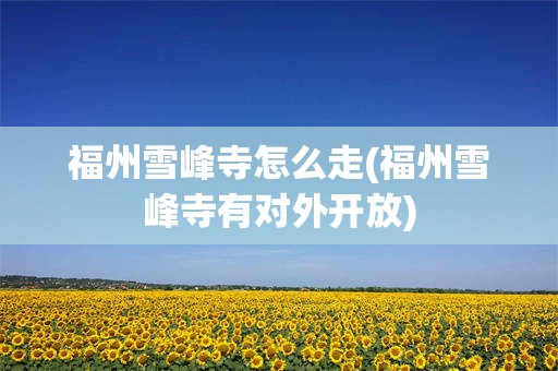 福州雪峰寺怎么走(福州雪峰寺有对外开放)