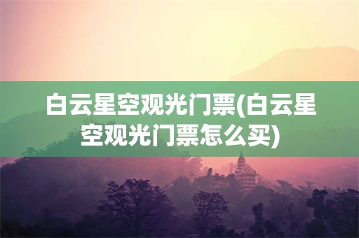 白云星空观光门票(白云星空观光门票怎么买)
