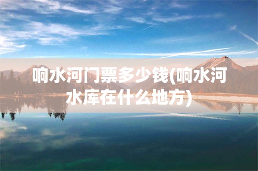 响水河门票多少钱(响水河水库在什么地方)