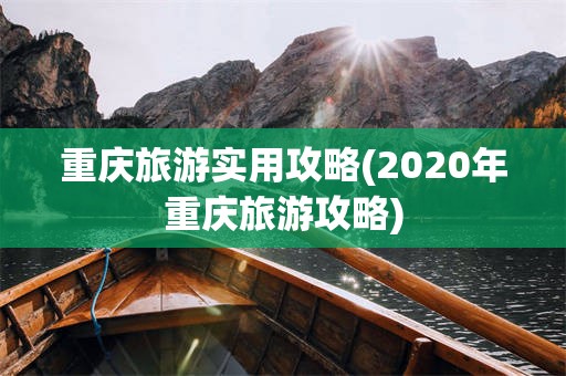 重庆旅游实用攻略(2020年重庆旅游攻略)