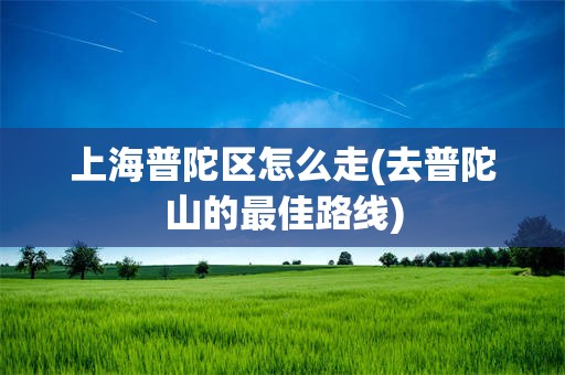 上海普陀区怎么走(去普陀山的最佳路线)