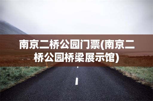 南京二桥公园门票(南京二桥公园桥梁展示馆)