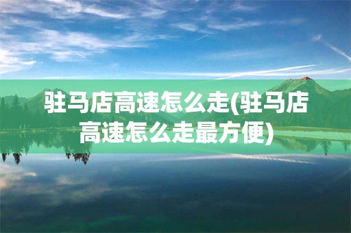 驻马店高速怎么走(驻马店高速怎么走最方便)