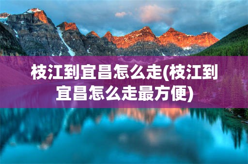 枝江到宜昌怎么走(枝江到宜昌怎么走最方便)