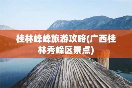 桂林峰峰旅游攻略(广西桂林秀峰区景点)