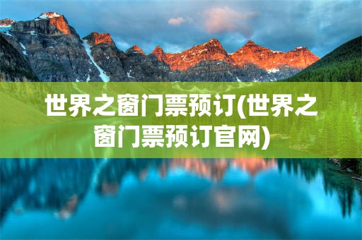 世界之窗门票预订(世界之窗门票预订官网)