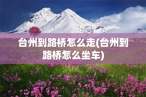 台州到路桥怎么走(台州到路桥怎么坐车)