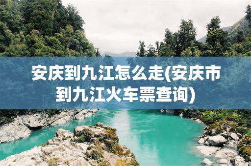 安庆到九江怎么走(安庆市到九江火车票查询)
