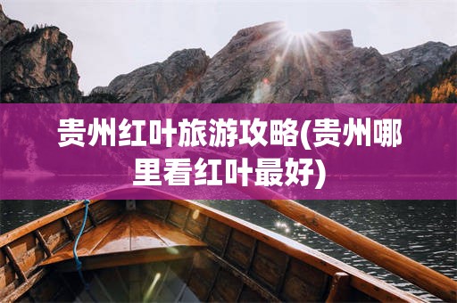 贵州红叶旅游攻略(贵州哪里看红叶最好)