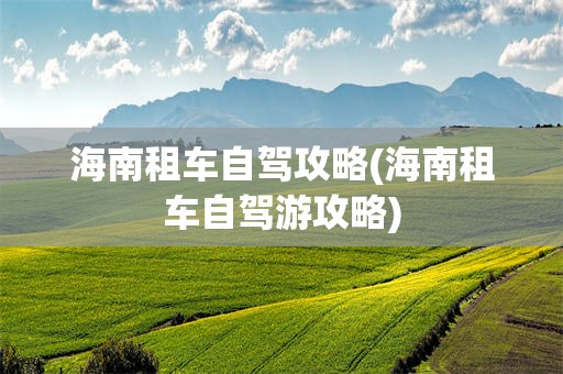 海南租车自驾攻略(海南租车自驾游攻略)