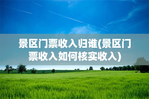 景区门票收入归谁(景区门票收入如何核实收入)