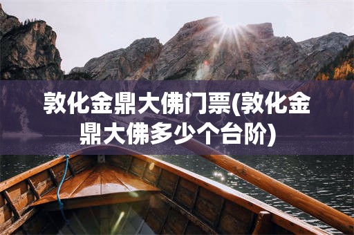敦化金鼎大佛门票(敦化金鼎大佛多少个台阶)