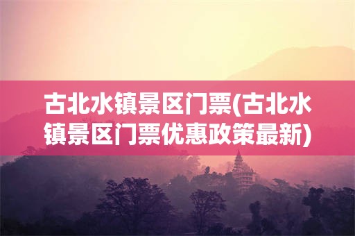 古北水镇景区门票(古北水镇景区门票优惠政策最新)