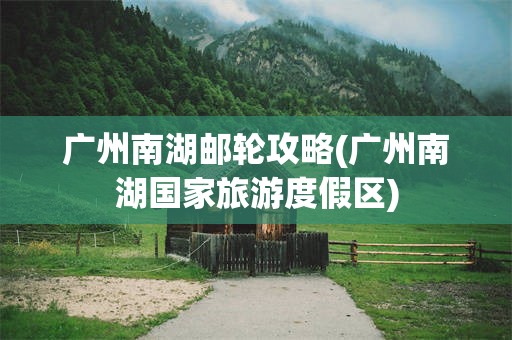 广州南湖邮轮攻略(广州南湖国家旅游度假区)