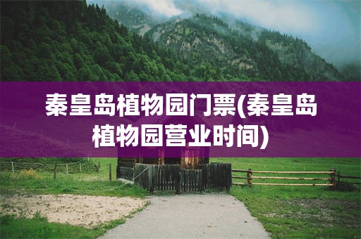 秦皇岛植物园门票(秦皇岛植物园营业时间)