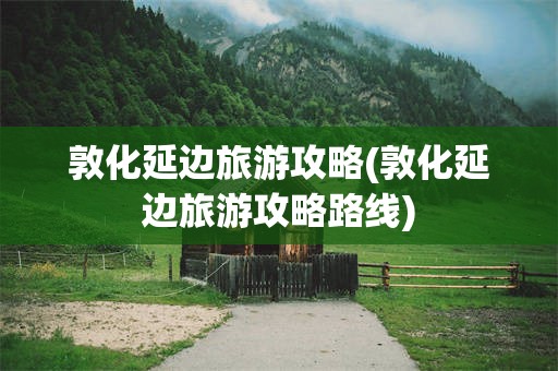 敦化延边旅游攻略(敦化延边旅游攻略路线)