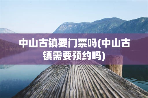 中山古镇要门票吗(中山古镇需要预约吗)
