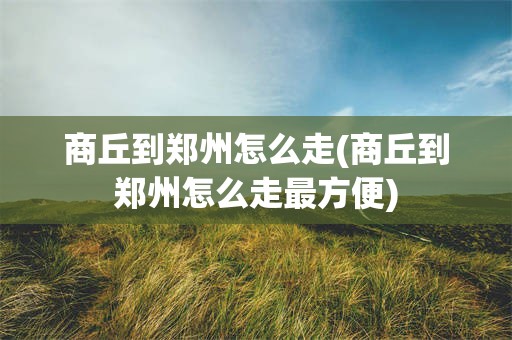 商丘到郑州怎么走(商丘到郑州怎么走最方便)