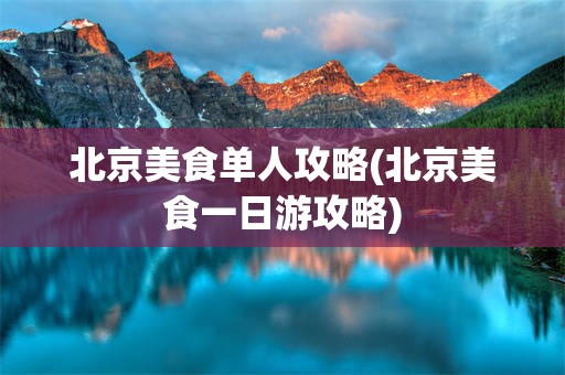 北京美食单人攻略(北京美食一日游攻略)
