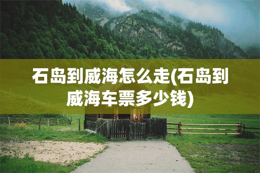 石岛到威海怎么走(石岛到威海车票多少钱)