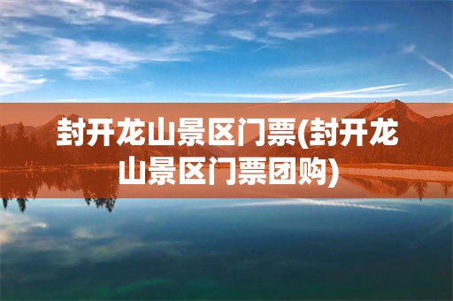 封开龙山景区门票(封开龙山景区门票团购)