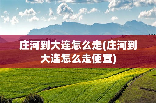 庄河到大连怎么走(庄河到大连怎么走便宜)