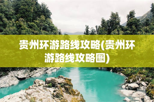 贵州环游路线攻略(贵州环游路线攻略图)