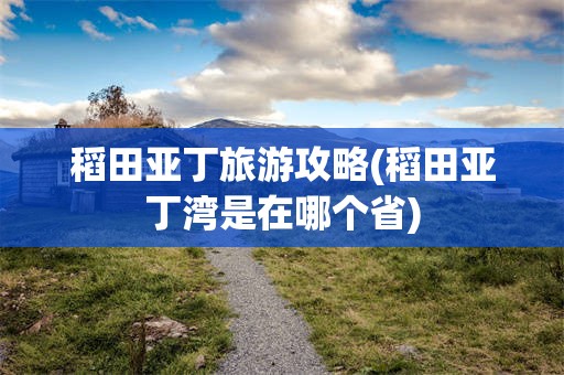 稻田亚丁旅游攻略(稻田亚丁湾是在哪个省)