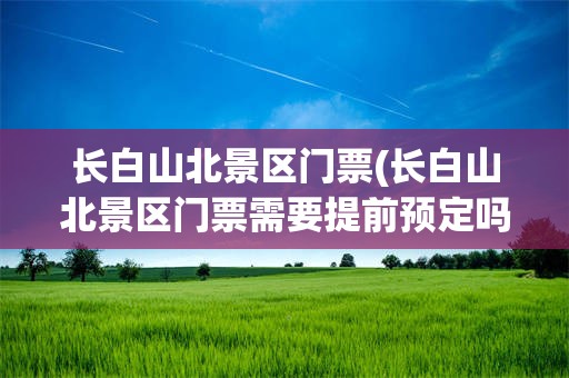 长白山北景区门票(长白山北景区门票需要提前预定吗)