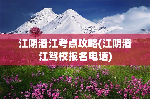 江阴澄江考点攻略(江阴澄江驾校报名电话)