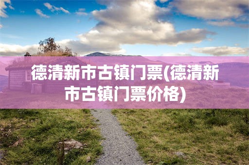 德清新市古镇门票(德清新市古镇门票价格)