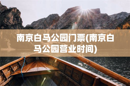 南京白马公园门票(南京白马公园营业时间)