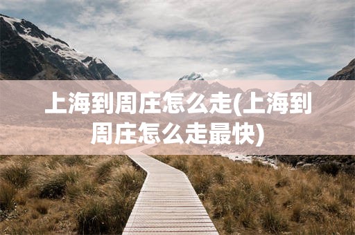上海到周庄怎么走(上海到周庄怎么走最快)