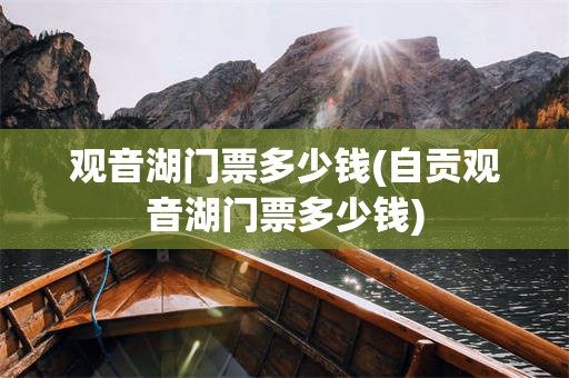 观音湖门票多少钱(自贡观音湖门票多少钱)